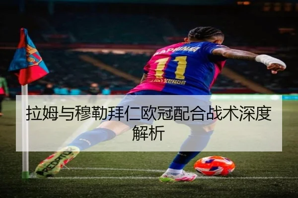 拉姆与穆勒拜仁欧冠配合战术深度解析